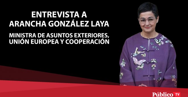 Entrevista a Arancha González Laya, ministra de Asuntos Exteriores, Unión Europea y Cooperación