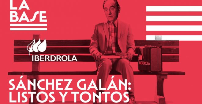 La Base #54: Sánchez Galán (Iberdrola): tontos y listos